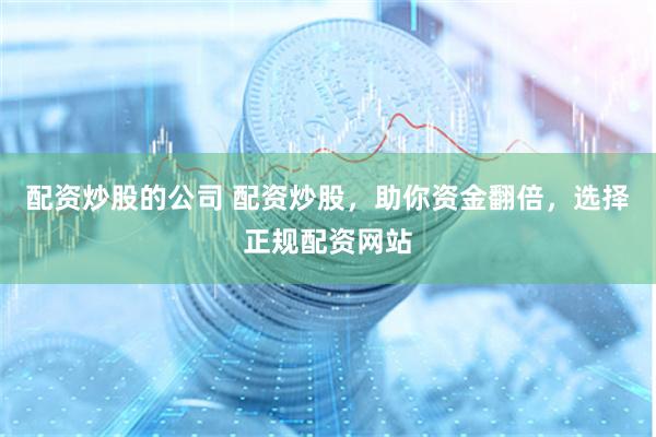 配资炒股的公司 配资炒股，助你资金翻倍，选择正规配资网站