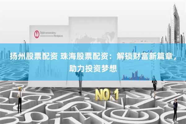 扬州股票配资 珠海股票配资：解锁财富新篇章，助力投资梦想