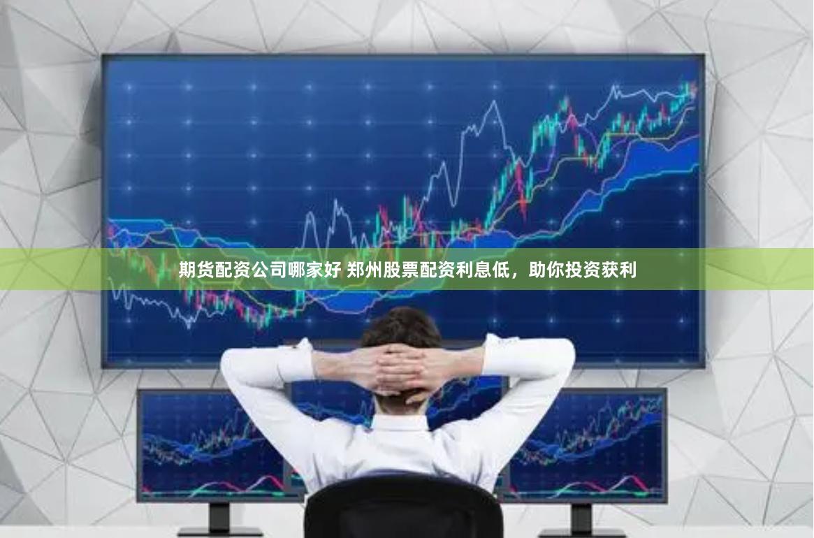 期货配资公司哪家好 郑州股票配资利息低，助你投资获利