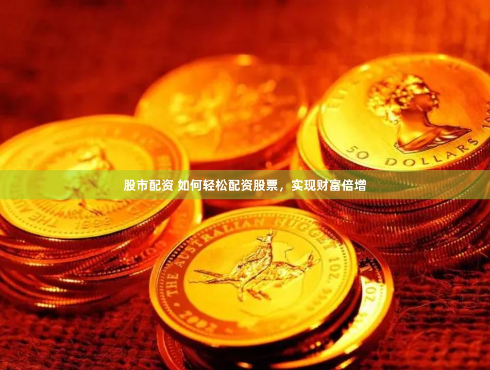 股市配资 如何轻松配资股票，实现财富倍增