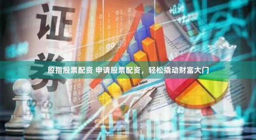股指股票配资 申请股票配资，轻松撬动财富大门