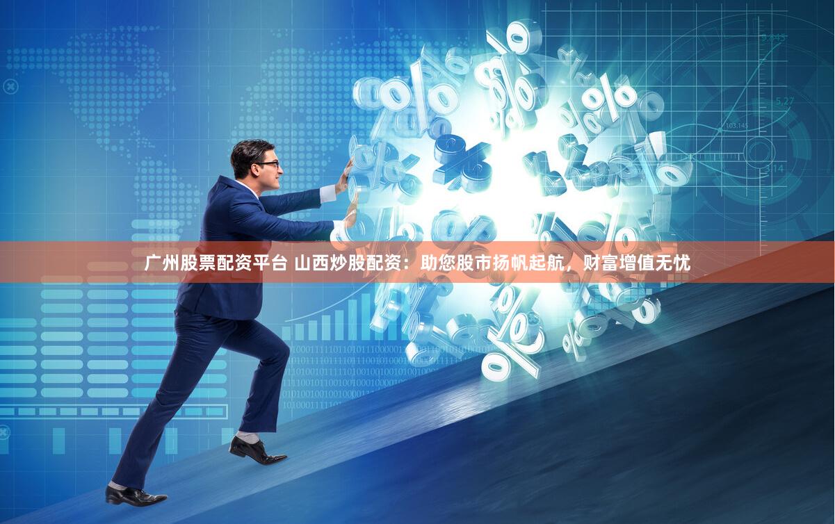 广州股票配资平台 山西炒股配资：助您股市扬帆起航，财富增值无忧