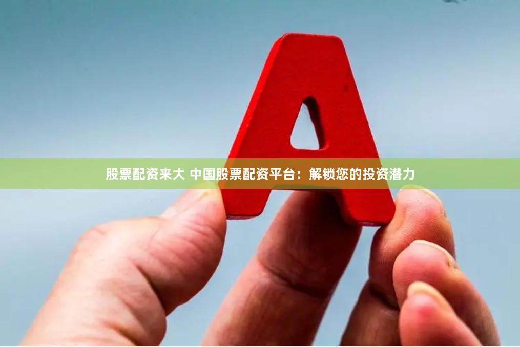 股票配资来大 中国股票配资平台：解锁您的投资潜力