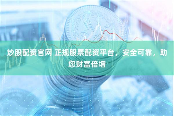 炒股配资官网 正规股票配资平台，安全可靠，助您财富倍增