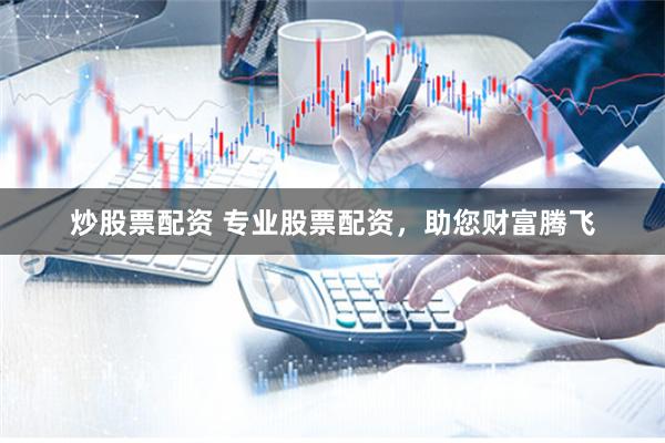 炒股票配资 专业股票配资，助您财富腾飞