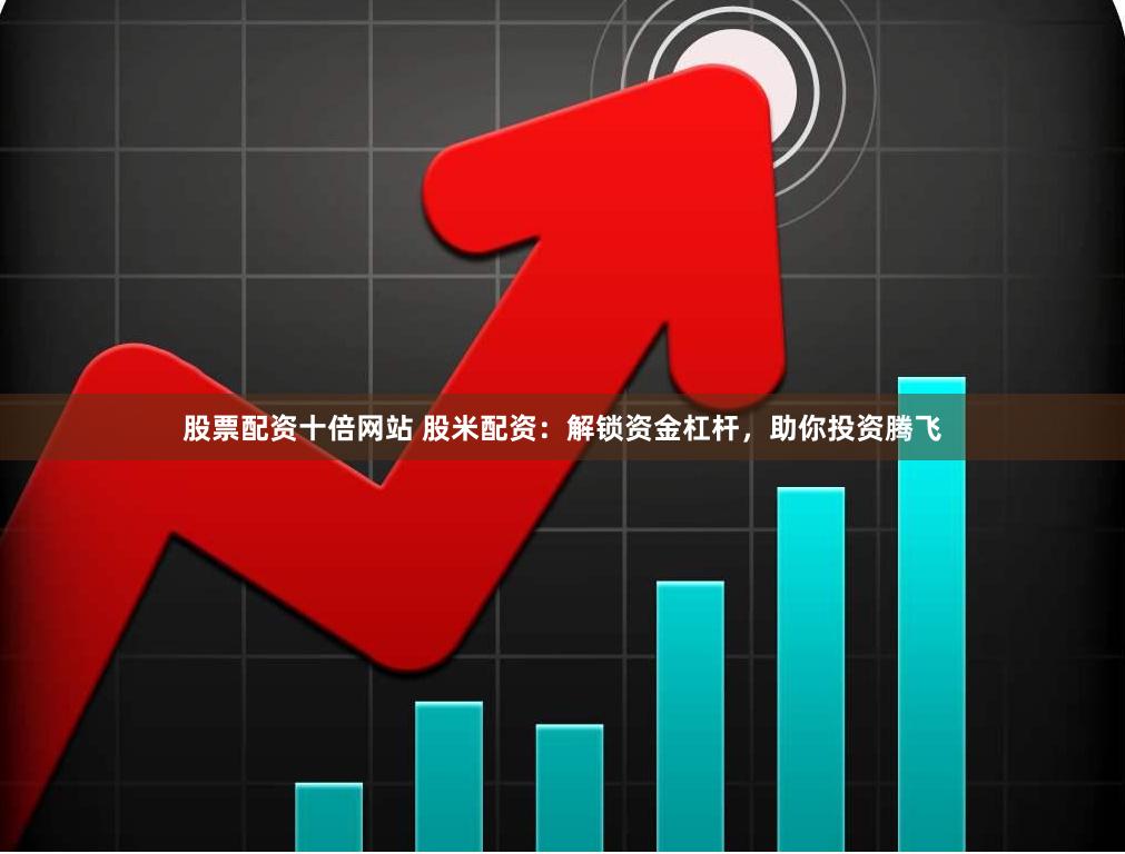 股票配资十倍网站 股米配资：解锁资金杠杆，助你投资腾飞