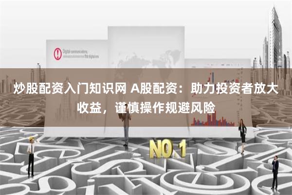 炒股配资入门知识网 A股配资：助力投资者放大收益，谨慎操作规避风险