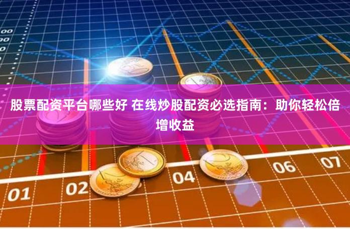 股票配资平台哪些好 在线炒股配资必选指南：助你轻松倍增收益