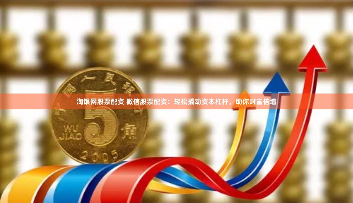 淘银网股票配资 微信股票配资：轻松撬动资本杠杆，助你财富倍增