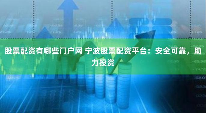 股票配资有哪些门户网 宁波股票配资平台：安全可靠，助力投资