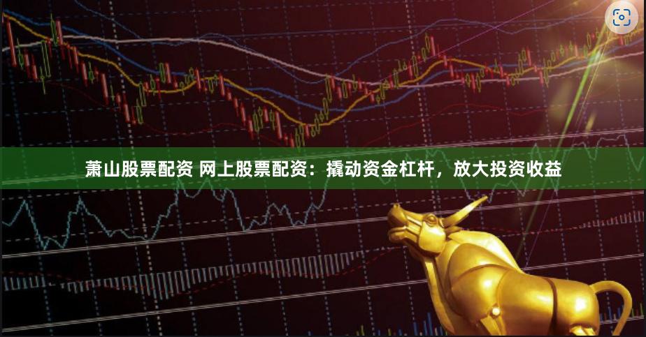 萧山股票配资 网上股票配资：撬动资金杠杆，放大投资收益