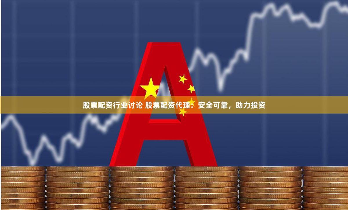 股票配资行业讨论 股票配资代理：安全可靠，助力投资