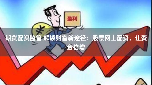 期货配资监管 解锁财富新途径：股票网上配资，让资金倍增