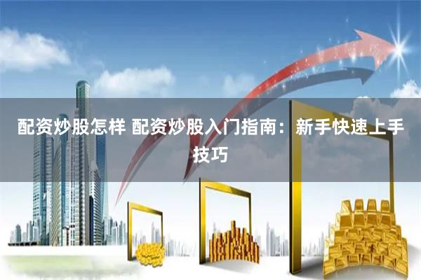 配资炒股怎样 配资炒股入门指南：新手快速上手技巧