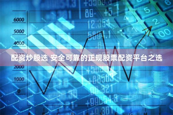 配资炒股选 安全可靠的正规股票配资平台之选
