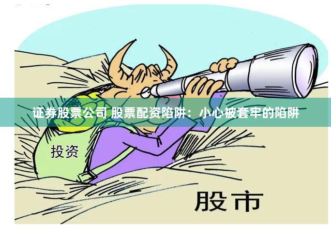 证券股票公司 股票配资陷阱：小心被套牢的陷阱