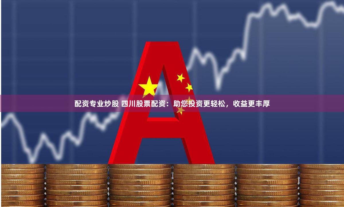 配资专业炒股 四川股票配资：助您投资更轻松，收益更丰厚