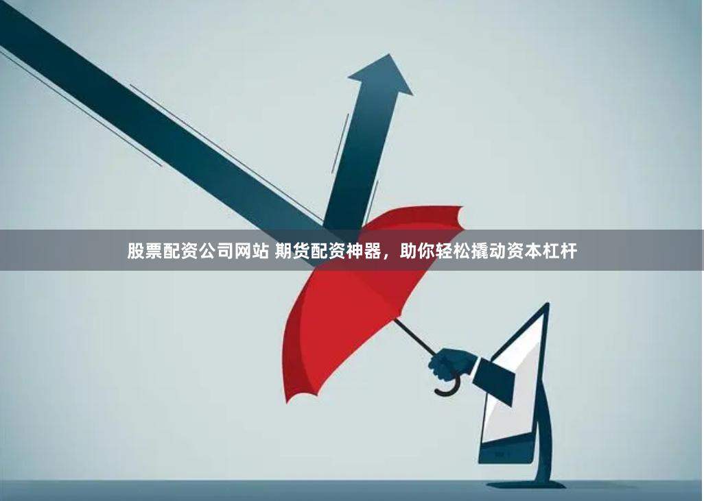股票配资公司网站 期货配资神器，助你轻松撬动资本杠杆