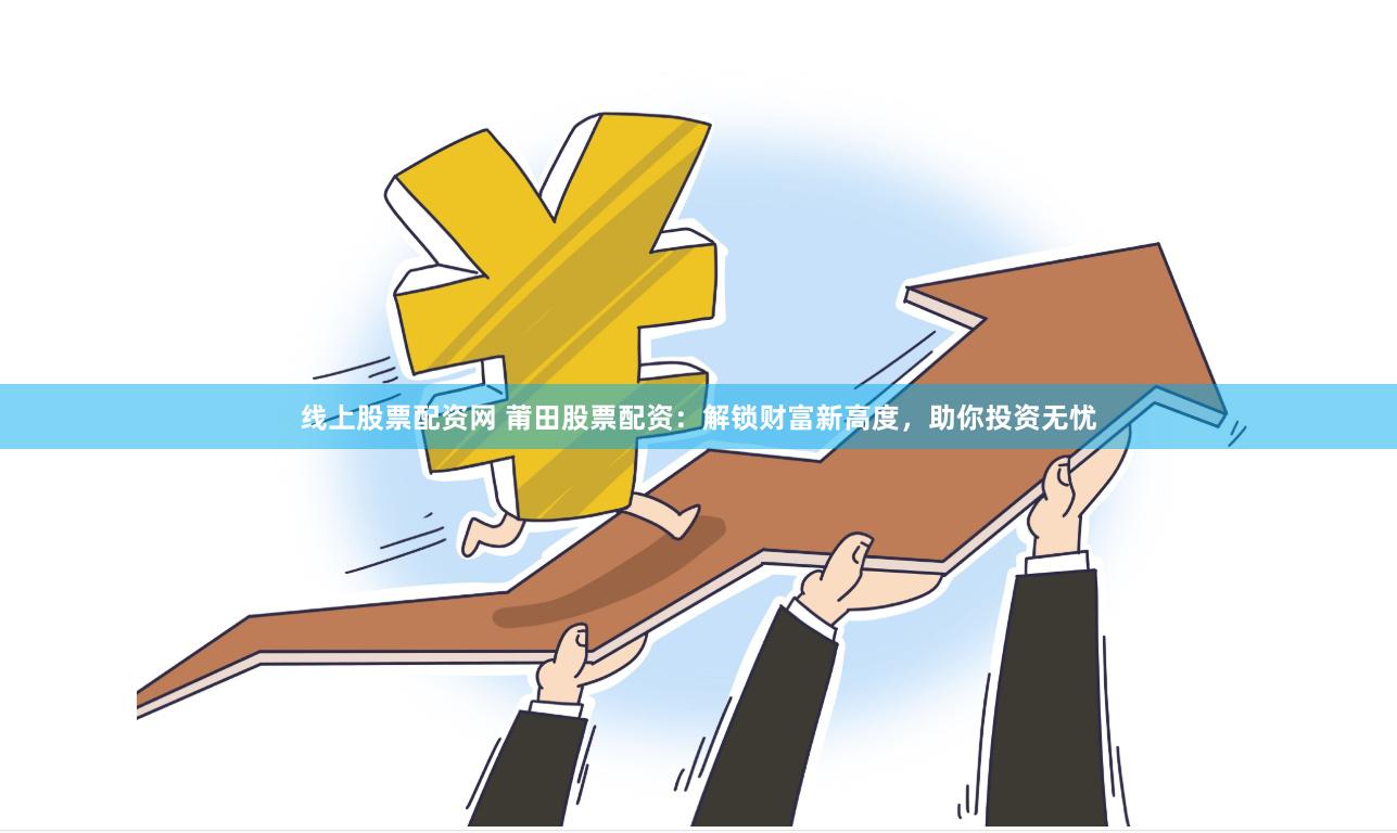 线上股票配资网 莆田股票配资：解锁财富新高度，助你投资无忧